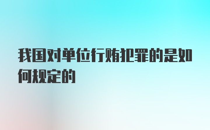 我国对单位行贿犯罪的是如何规定的