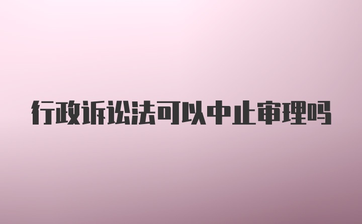 行政诉讼法可以中止审理吗