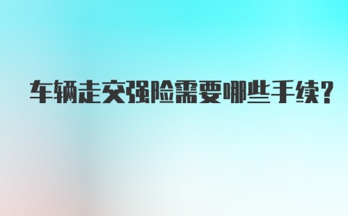 车辆走交强险需要哪些手续？