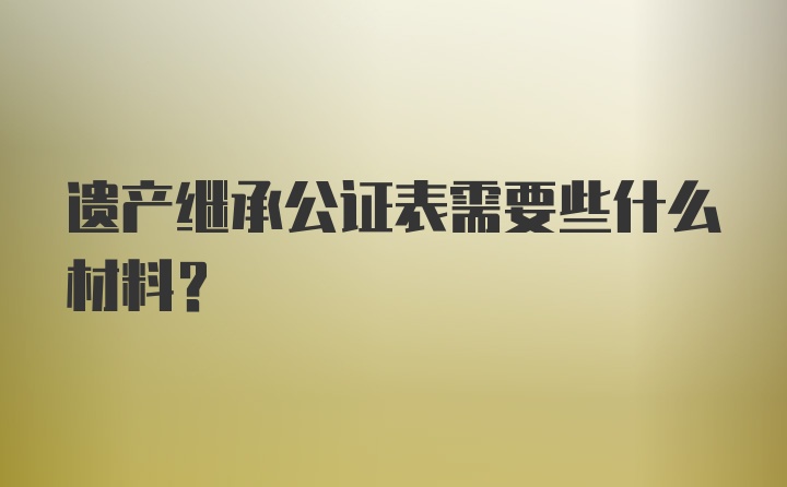 遗产继承公证表需要些什么材料？