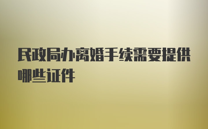 民政局办离婚手续需要提供哪些证件