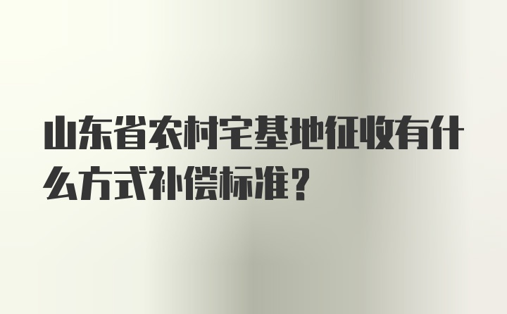 山东省农村宅基地征收有什么方式补偿标准？