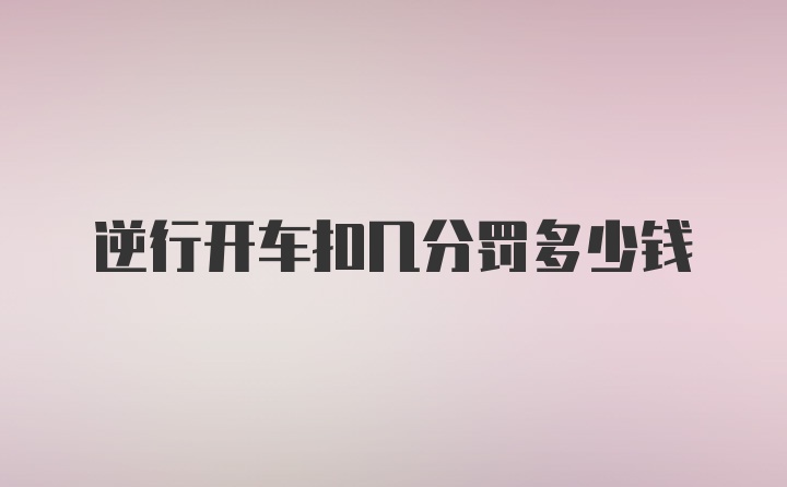 逆行开车扣几分罚多少钱