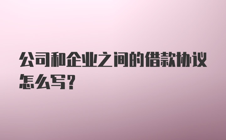 公司和企业之间的借款协议怎么写？