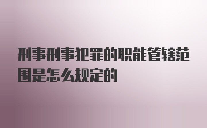 刑事刑事犯罪的职能管辖范围是怎么规定的