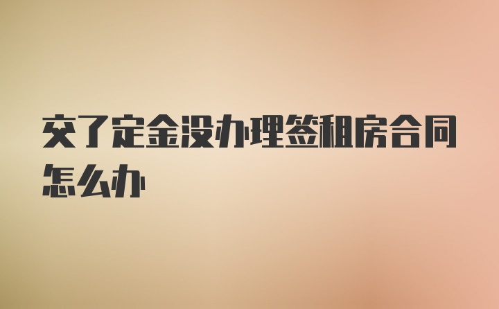 交了定金没办理签租房合同怎么办