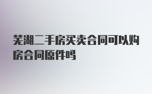 芜湖二手房买卖合同可以购房合同原件吗