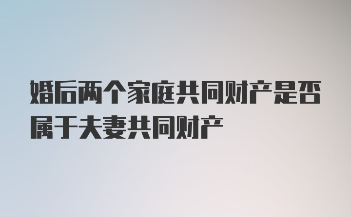 婚后两个家庭共同财产是否属于夫妻共同财产