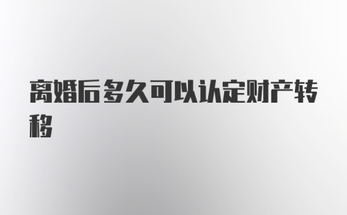 离婚后多久可以认定财产转移