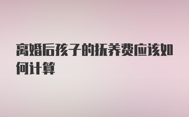 离婚后孩子的抚养费应该如何计算