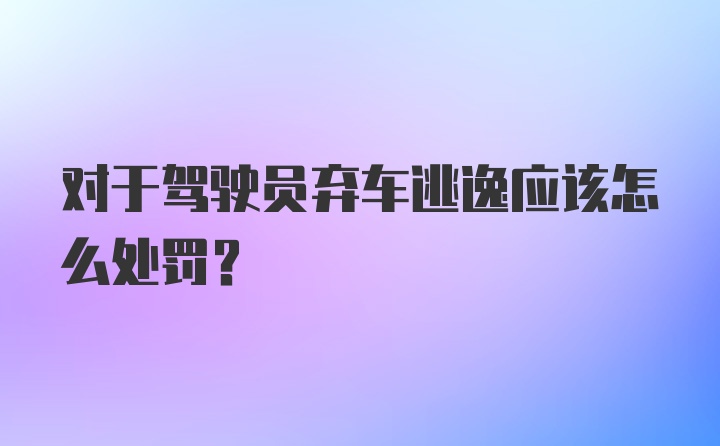 对于驾驶员弃车逃逸应该怎么处罚？