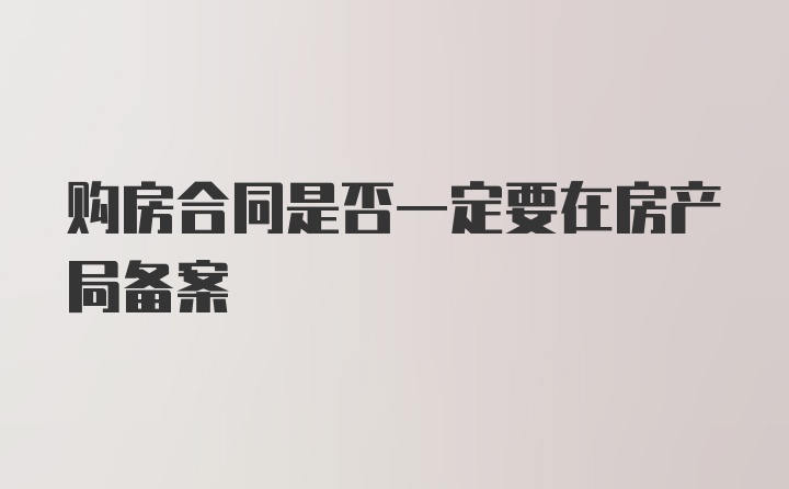 购房合同是否一定要在房产局备案