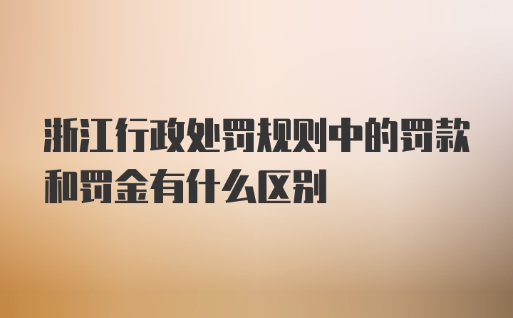 浙江行政处罚规则中的罚款和罚金有什么区别