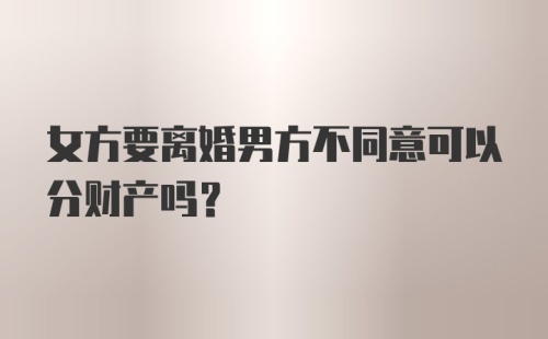 女方要离婚男方不同意可以分财产吗？