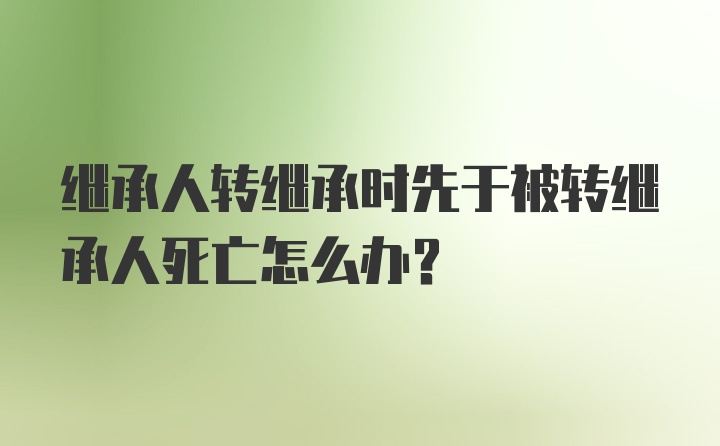 继承人转继承时先于被转继承人死亡怎么办？