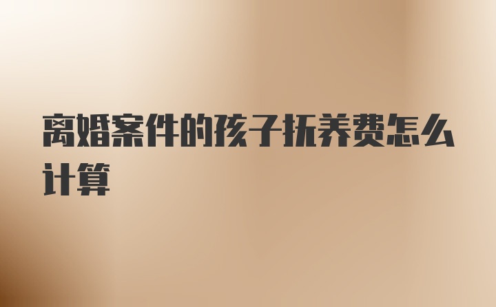 离婚案件的孩子抚养费怎么计算