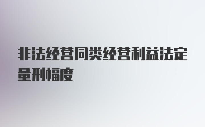 非法经营同类经营利益法定量刑幅度