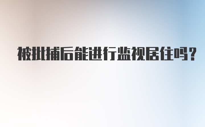 被批捕后能进行监视居住吗?