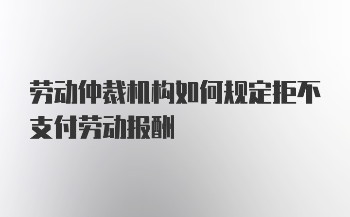 劳动仲裁机构如何规定拒不支付劳动报酬