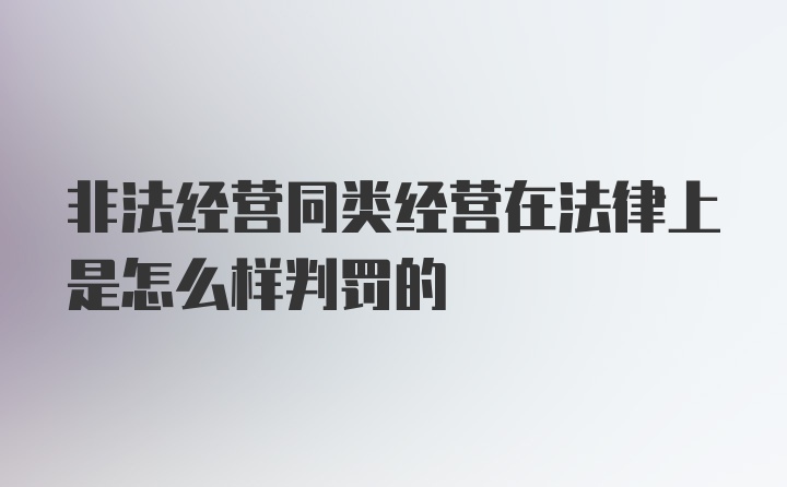 非法经营同类经营在法律上是怎么样判罚的