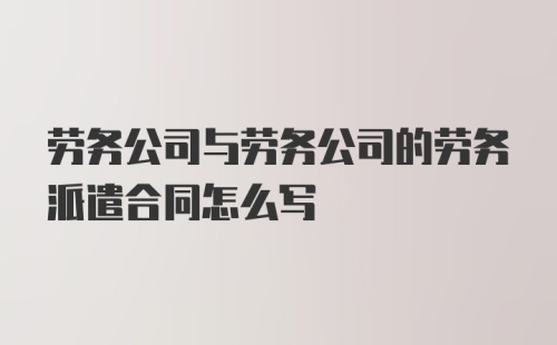 劳务公司与劳务公司的劳务派遣合同怎么写