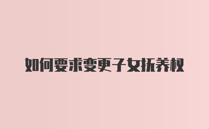 如何要求变更子女抚养权