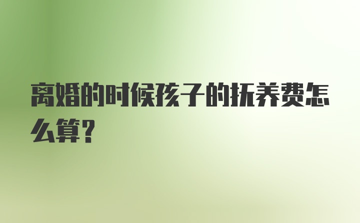 离婚的时候孩子的抚养费怎么算？