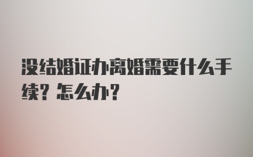 没结婚证办离婚需要什么手续？怎么办？