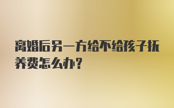 离婚后另一方给不给孩子抚养费怎么办？