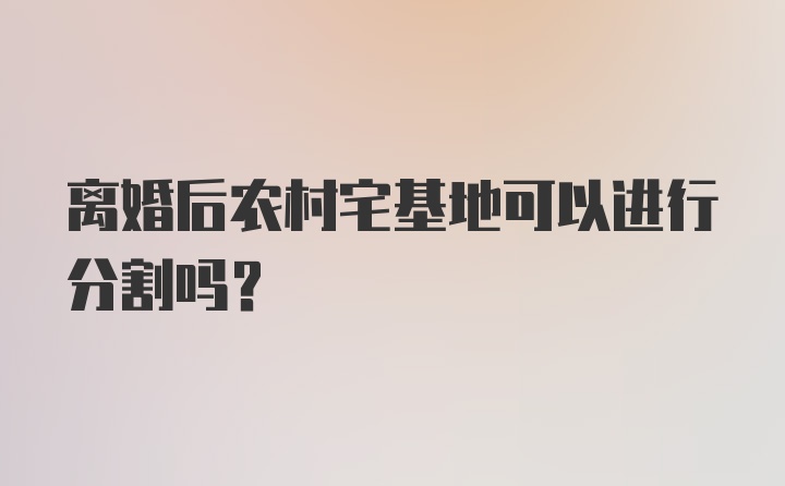 离婚后农村宅基地可以进行分割吗？