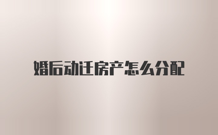 婚后动迁房产怎么分配