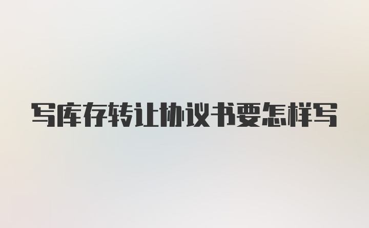 写库存转让协议书要怎样写