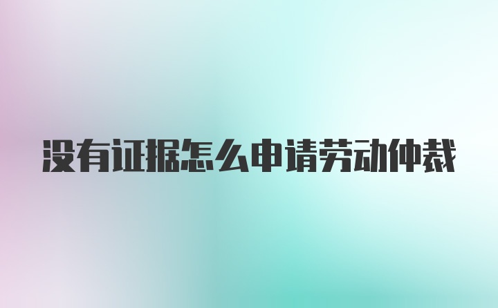 没有证据怎么申请劳动仲裁