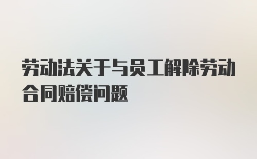 劳动法关于与员工解除劳动合同赔偿问题