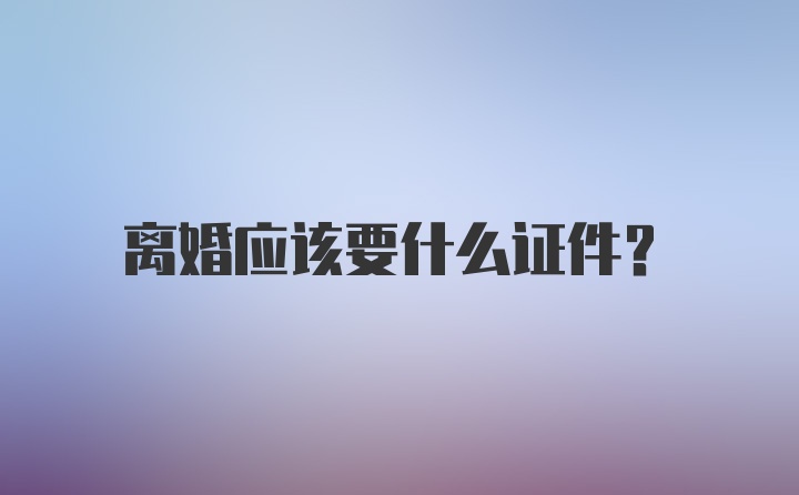 离婚应该要什么证件？