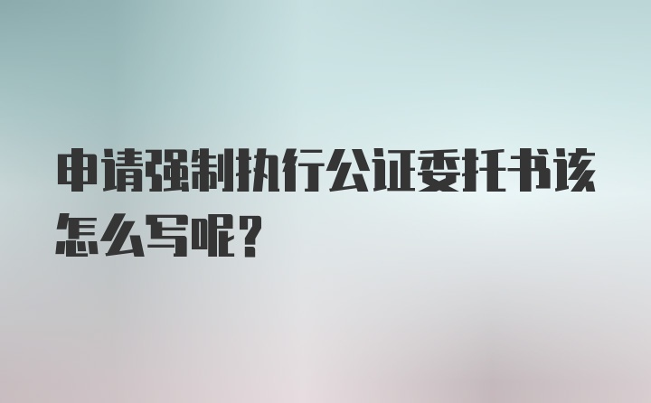 申请强制执行公证委托书该怎么写呢?