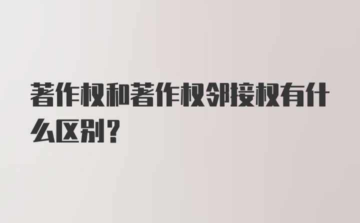 著作权和著作权邻接权有什么区别？