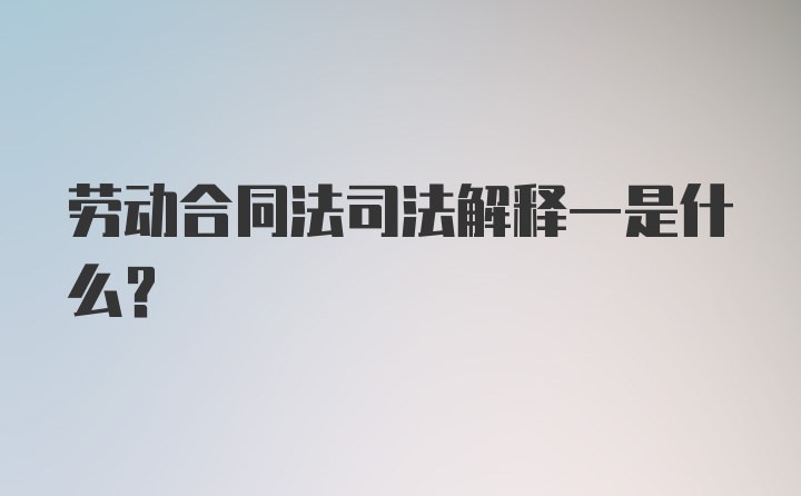 劳动合同法司法解释一是什么？