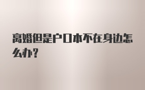 离婚但是户口本不在身边怎么办？