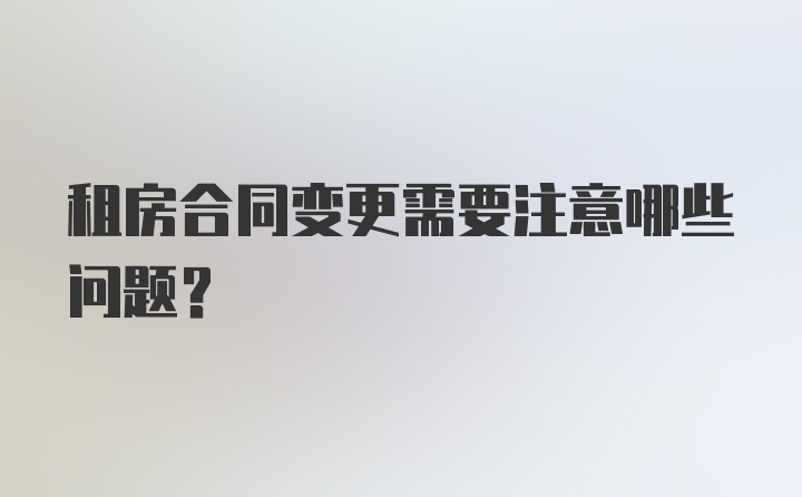 租房合同变更需要注意哪些问题？