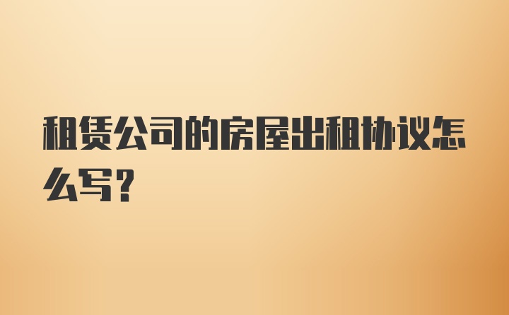 租赁公司的房屋出租协议怎么写？