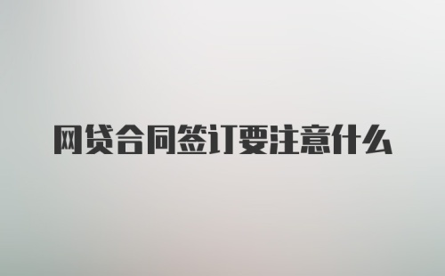 网贷合同签订要注意什么