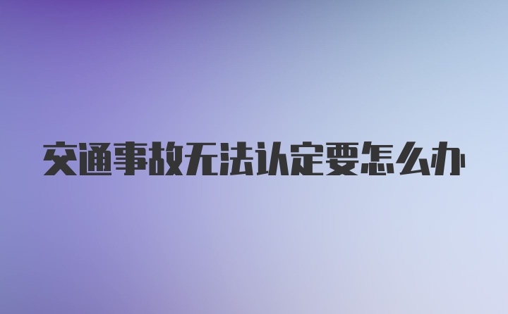 交通事故无法认定要怎么办