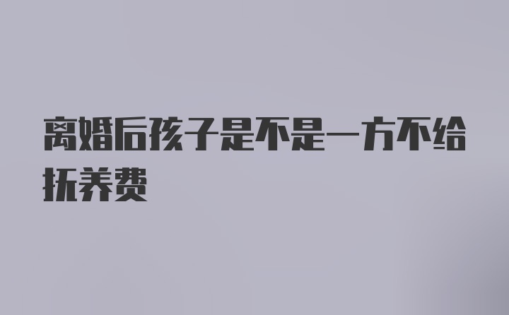 离婚后孩子是不是一方不给抚养费