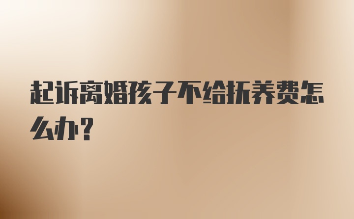 起诉离婚孩子不给抚养费怎么办?