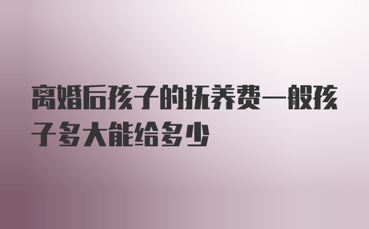 离婚后孩子的抚养费一般孩子多大能给多少