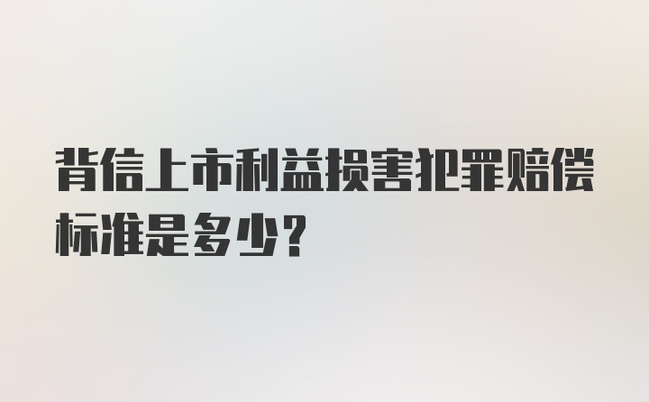 背信上市利益损害犯罪赔偿标准是多少?