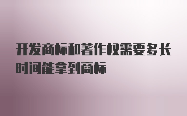 开发商标和著作权需要多长时间能拿到商标