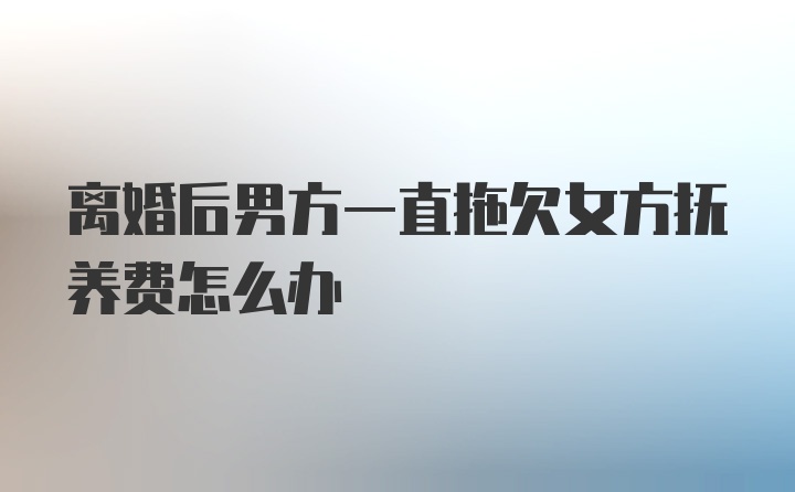 离婚后男方一直拖欠女方抚养费怎么办