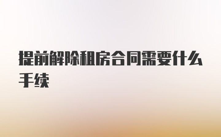 提前解除租房合同需要什么手续